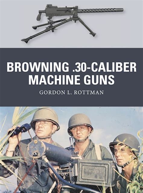 Browning 30 Caliber Machine Guns Weapon Gordon L Rottman Osprey