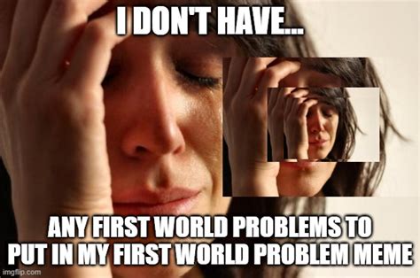 First World Problems Meme Imgflip