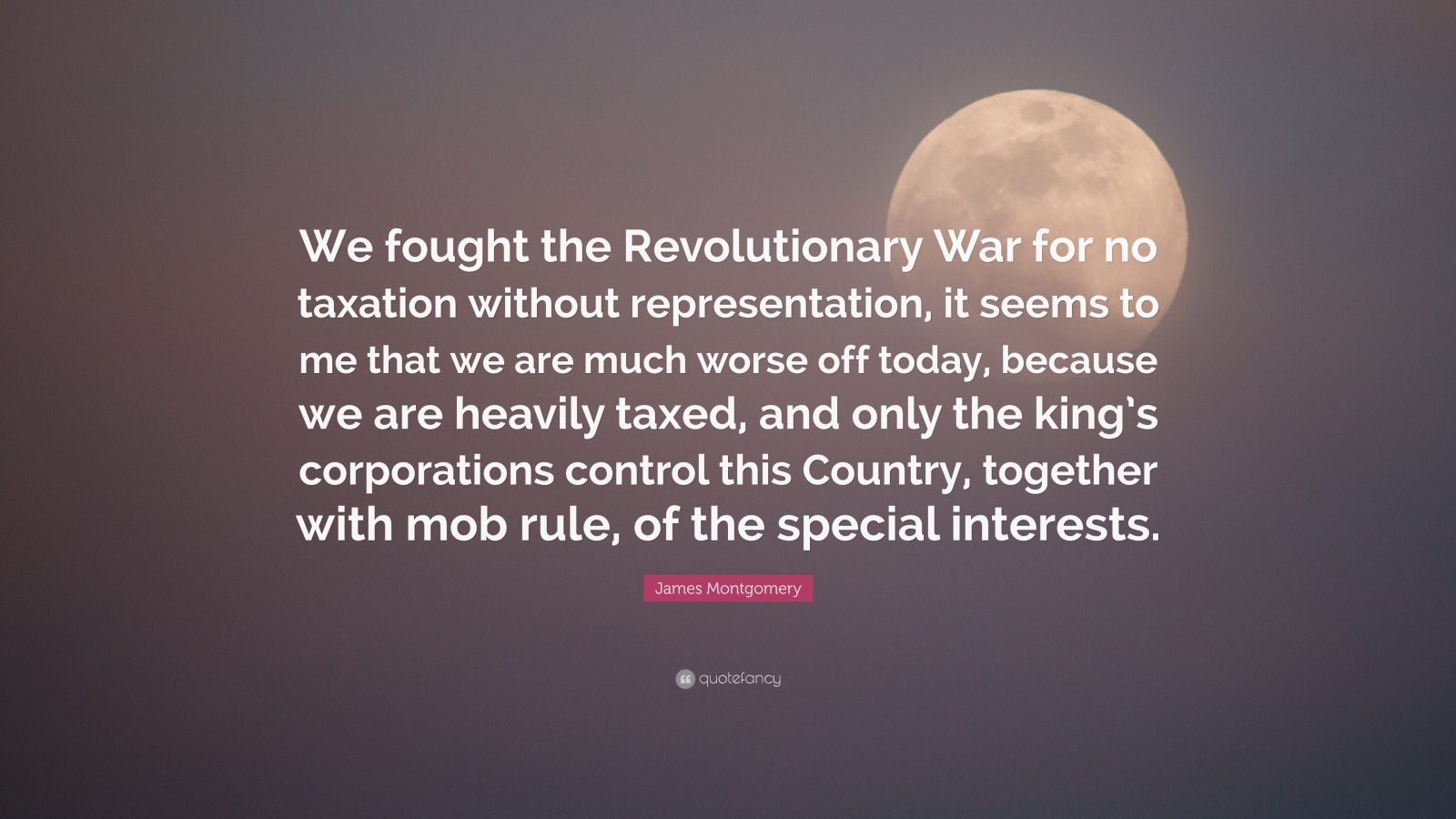 James Montgomery Quote We Fought The Revolutionary War For No Taxation Without Representation