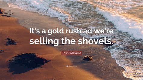 Josh Williams Quote It S A Gold Rush Ad We Re Selling The Shovels