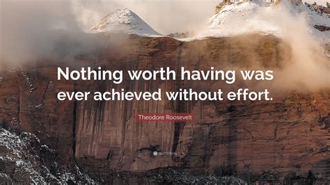 Nothing Worth Having Was Ever Achieved Without Effort Theodore Roosevelt Fitness Quotes