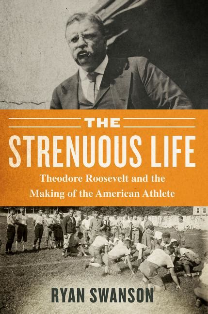 The Strenuous Life Theodore Roosevelt And The Making Of The American Athlete By Ryan Swanson