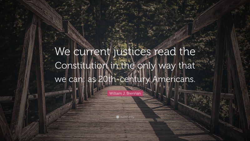 William J Brennan Quote We Current Justices Read The Constitution In The Only Way That We Can